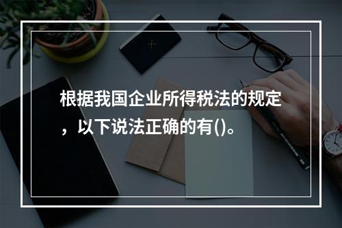 根据我国企业所得税法的规定，以下说法正确的有()。