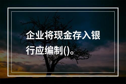 企业将现金存入银行应编制()。