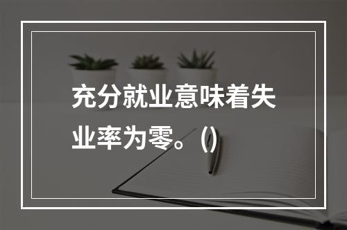 充分就业意味着失业率为零。()