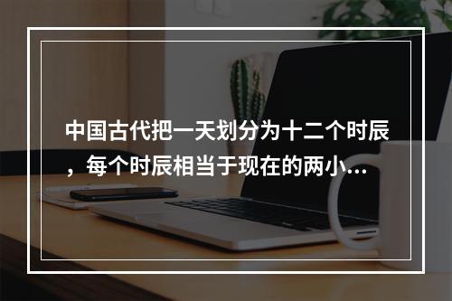 中国古代把一天划分为十二个时辰，每个时辰相当于现在的两小时。