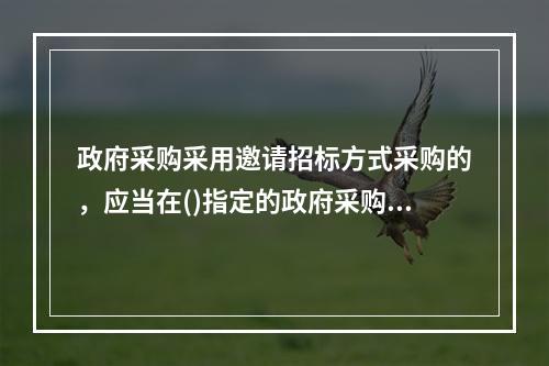 政府采购采用邀请招标方式采购的，应当在()指定的政府采购信息