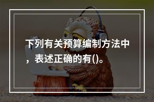 下列有关预算编制方法中，表述正确的有()。