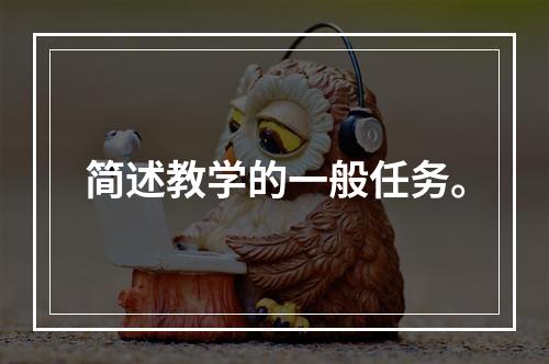 简述教学的一般任务。