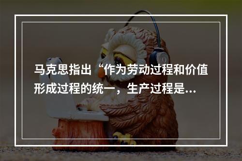 马克思指出“作为劳动过程和价值形成过程的统一，生产过程是商品