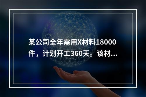 某公司全年需用X材料18000件，计划开工360天。该材料订