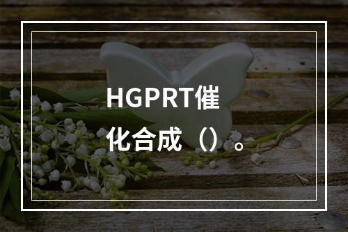 HGPRT催化合成（）。