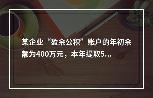 某企业“盈余公积”账户的年初余额为400万元，本年提取540