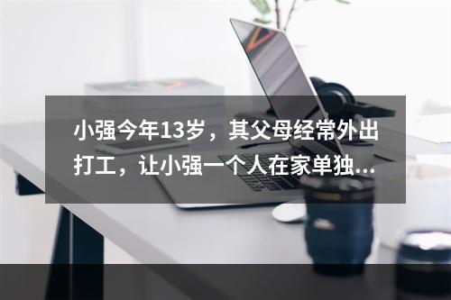 小强今年13岁，其父母经常外出打工，让小强一个人在家单独居住