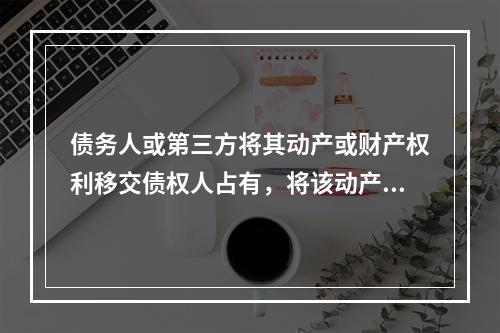 债务人或第三方将其动产或财产权利移交债权人占有，将该动产或财