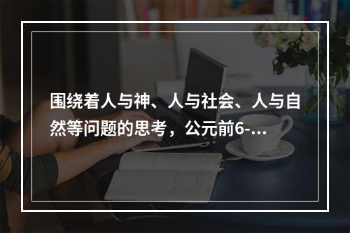 围绕着人与神、人与社会、人与自然等问题的思考，公元前6-5世