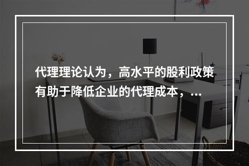 代理理论认为，高水平的股利政策有助于降低企业的代理成本，但同