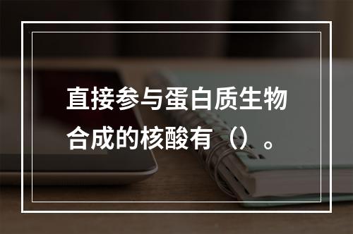 直接参与蛋白质生物合成的核酸有（）。