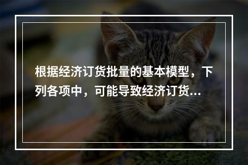 根据经济订货批量的基本模型，下列各项中，可能导致经济订货批量