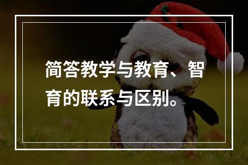 简答教学与教育、智育的联系与区别。