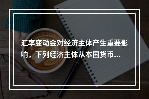 汇率变动会对经济主体产生重要影响，下列经济主体从本国货币升值