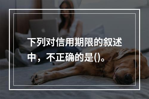 下列对信用期限的叙述中，不正确的是()。