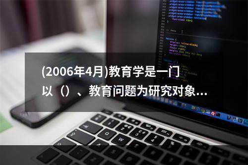 (2006年4月)教育学是一门以（）、教育问题为研究对象，探