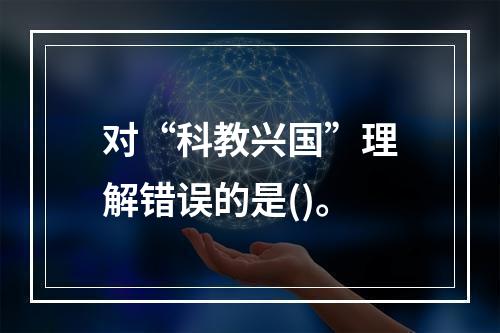 对“科教兴国”理解错误的是()。