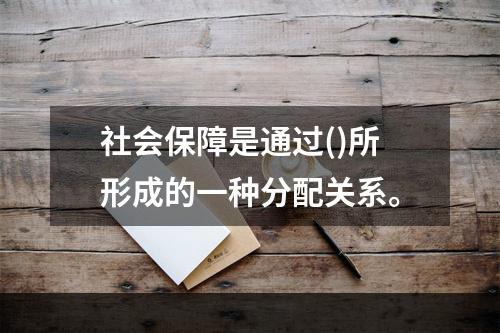 社会保障是通过()所形成的一种分配关系。