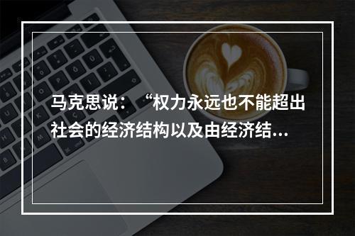 马克思说：“权力永远也不能超出社会的经济结构以及由经济结构所