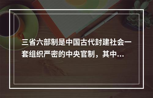 三省六部制是中国古代封建社会一套组织严密的中央官制，其中()