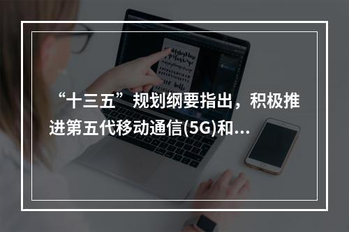 “十三五”规划纲要指出，积极推进第五代移动通信(5G)和超宽