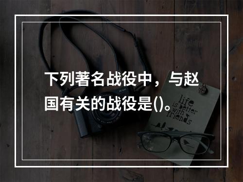 下列著名战役中，与赵国有关的战役是()。