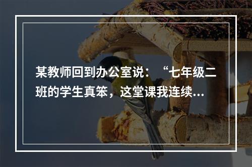 某教师回到办公室说：“七年级二班的学生真笨，这堂课我连续讲了