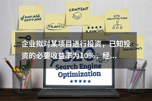 企业拟对某项目进行投资，已知投资的必要收益率为10%，经测算