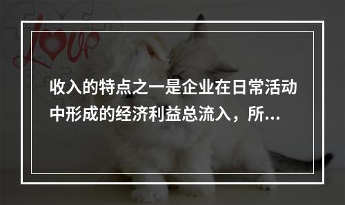 收入的特点之一是企业在日常活动中形成的经济利益总流入，所以企