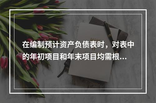 在编制预计资产负债表时，对表中的年初项目和年末项目均需根据各