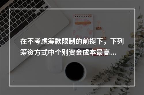 在不考虑筹款限制的前提下，下列筹资方式中个别资金成本最高的通