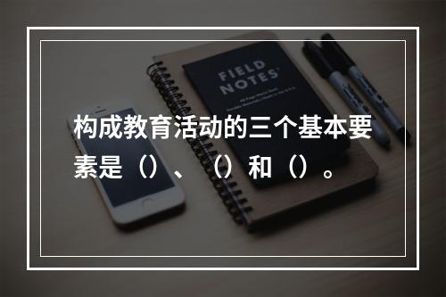 构成教育活动的三个基本要素是（）、（）和（）。