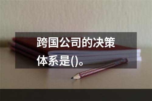 跨国公司的决策体系是()。