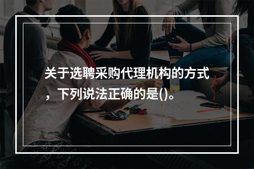 关于选聘采购代理机构的方式，下列说法正确的是()。