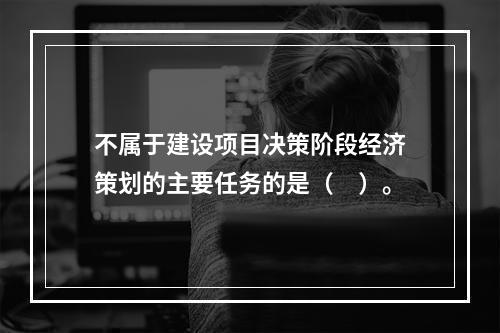 不属于建设项目决策阶段经济策划的主要任务的是（　）。