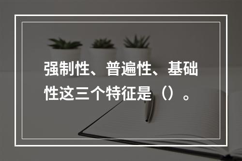 强制性、普遍性、基础性这三个特征是（）。