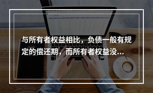 与所有者权益相比，负债一般有规定的偿还期，而所有者权益没有。