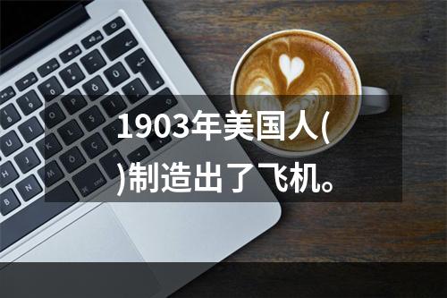 1903年美国人()制造出了飞机。