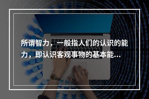 所谓智力，一般指人们的认识的能力，即认识客观事物的基本能力，