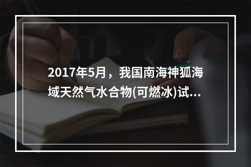 2017年5月，我国南海神狐海域天然气水合物(可燃冰)试采实