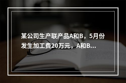 某公司生产联产品A和B，5月份发生加工费20万元，A和B在分