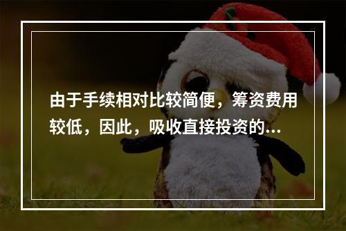 由于手续相对比较简便，筹资费用较低，因此，吸收直接投资的资本