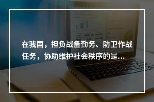 在我国，担负战备勤务、防卫作战任务，协助维护社会秩序的是()