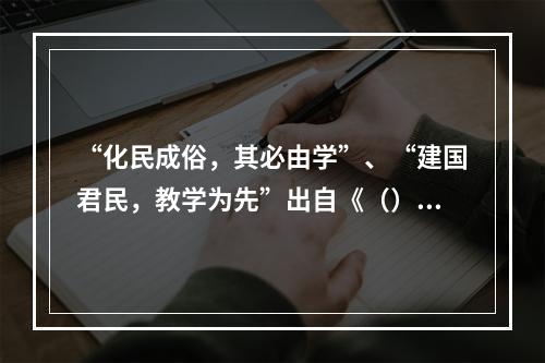 “化民成俗，其必由学”、“建国君民，教学为先”出自《（）》。