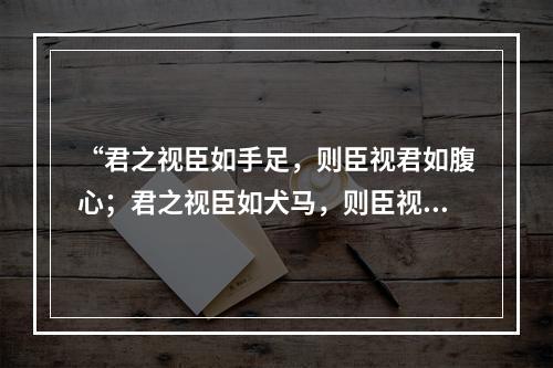 “君之视臣如手足，则臣视君如腹心；君之视臣如犬马，则臣视君如