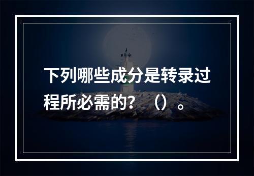 下列哪些成分是转录过程所必需的？（）。