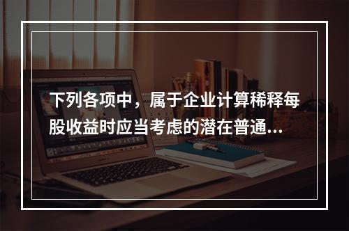 下列各项中，属于企业计算稀释每股收益时应当考虑的潜在普通股有