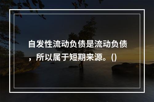 自发性流动负债是流动负债，所以属于短期来源。()