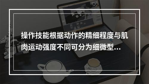 操作技能根据动作的精细程度与肌肉运动强度不同可分为细微型操作